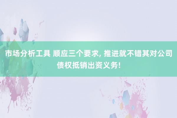 市场分析工具 顺应三个要求, 推进就不错其对公司债权抵销出资义务!