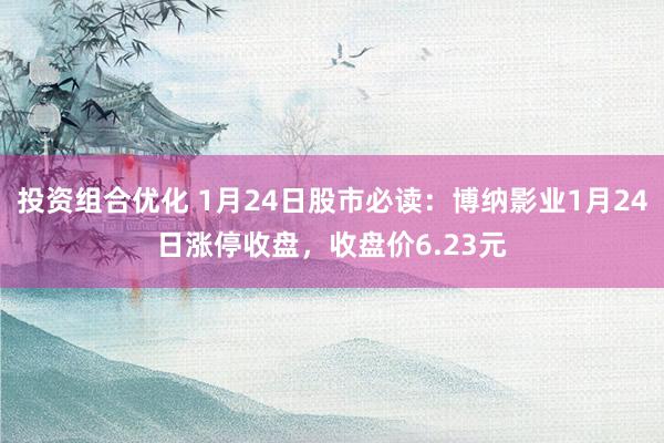 投资组合优化 1月24日股市必读：博纳影业1月24日涨停收盘，收盘价6.23元