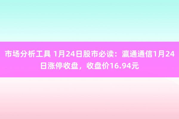 市场分析工具 1月24日股市必读：瀛通通信1月24日涨停收盘，收盘价16.94元