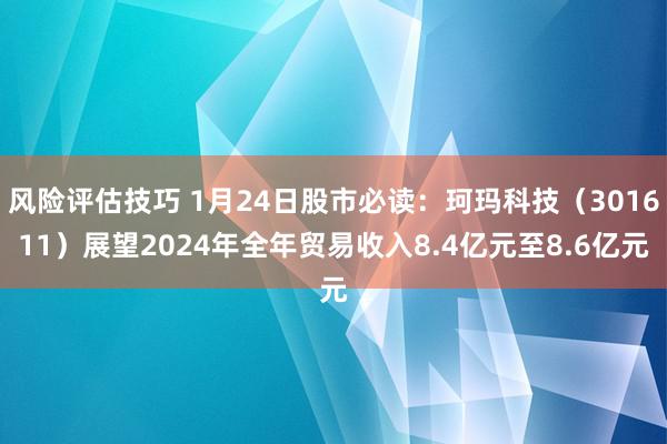 风险评估技巧 1月24日股市必读：珂玛科技（301611）展望2024年全年贸易收入8.4亿元至8.6亿元