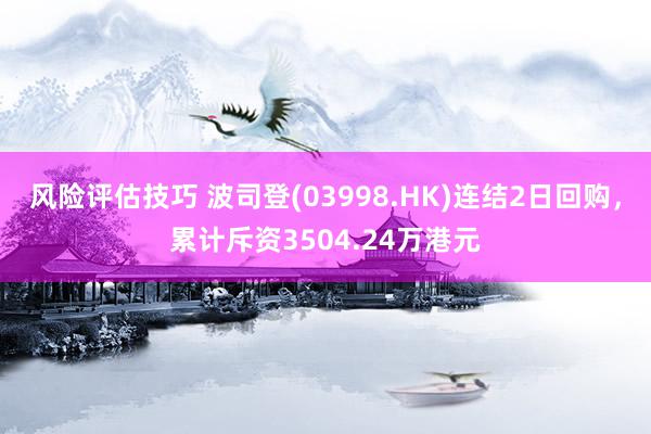 风险评估技巧 波司登(03998.HK)连结2日回购，累计斥资3504.24万港元