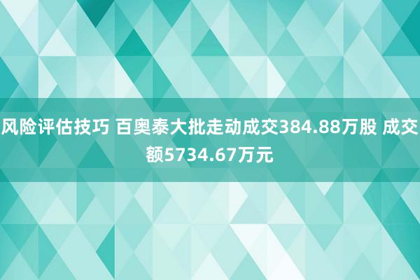 风险评估技巧 百奥泰大批走动成交384.88万股 成交额5734.67万元