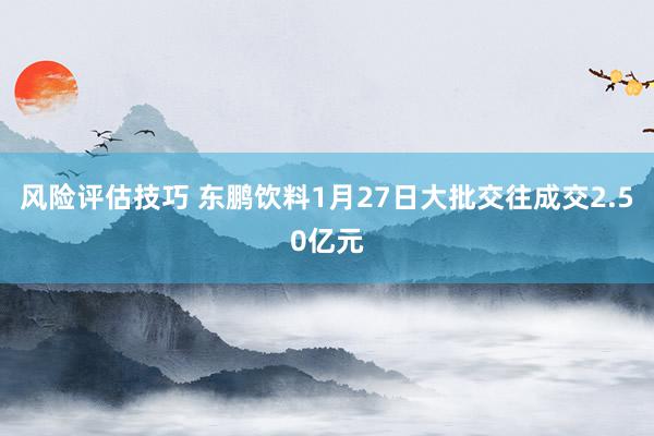 风险评估技巧 东鹏饮料1月27日大批交往成交2.50亿元