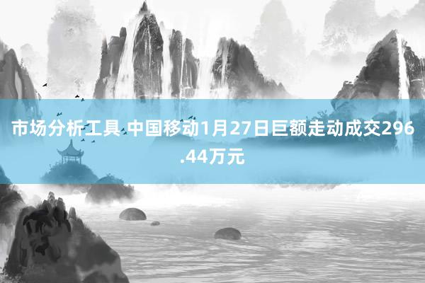 市场分析工具 中国移动1月27日巨额走动成交296.44万元