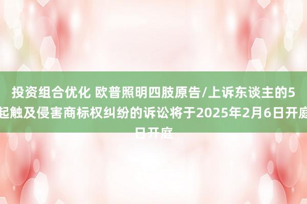 投资组合优化 欧普照明四肢原告/上诉东谈主的5起触及侵害商标权纠纷的诉讼将于2025年2月6日开庭