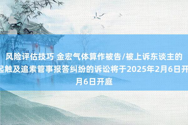 风险评估技巧 金宏气体算作被告/被上诉东谈主的1起触及追索管事报答纠纷的诉讼将于2025年2月6日开庭