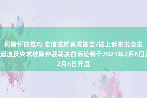 风险评估技巧 宏信成就看成被告/被上诉东说念主的1起波及央求破除仲裁裁决的诉讼将于2025年2月6日开庭