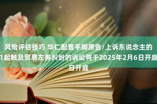 风险评估技巧 华仁配置手脚原告/上诉东说念主的1起触及贸易左券纠纷的诉讼将于2025年2月6日开庭