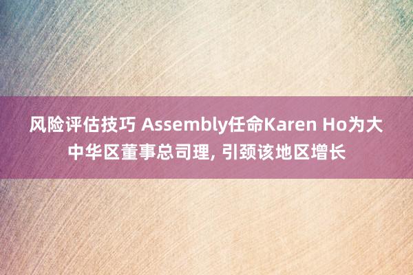 风险评估技巧 Assembly任命Karen Ho为大中华区董事总司理, 引颈该地区增长