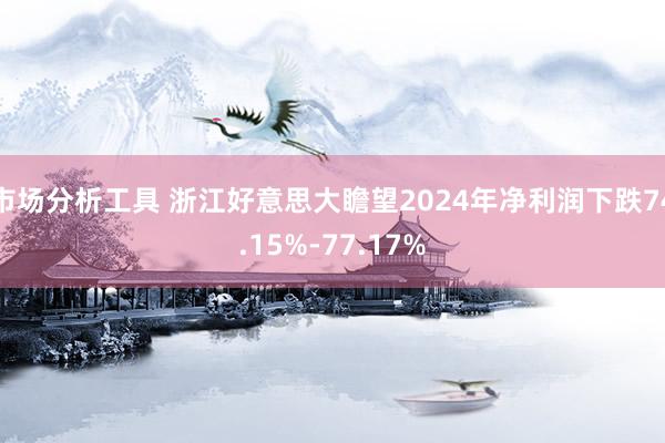 市场分析工具 浙江好意思大瞻望2024年净利润下跌74.15%-77.17%