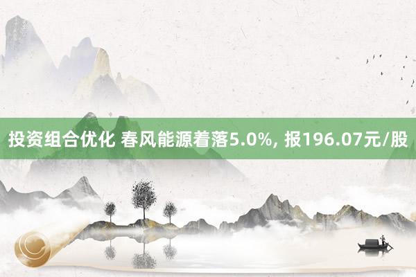 投资组合优化 春风能源着落5.0%, 报196.07元/股