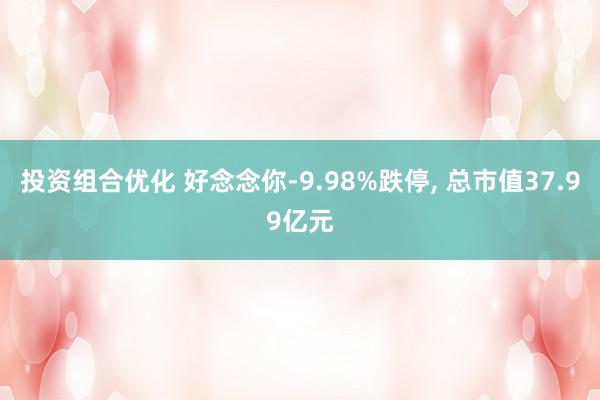 投资组合优化 好念念你-9.98%跌停, 总市值37.99亿元