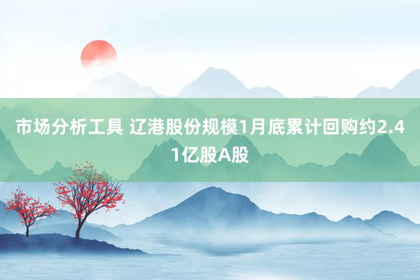 市场分析工具 辽港股份规模1月底累计回购约2.41亿股A股