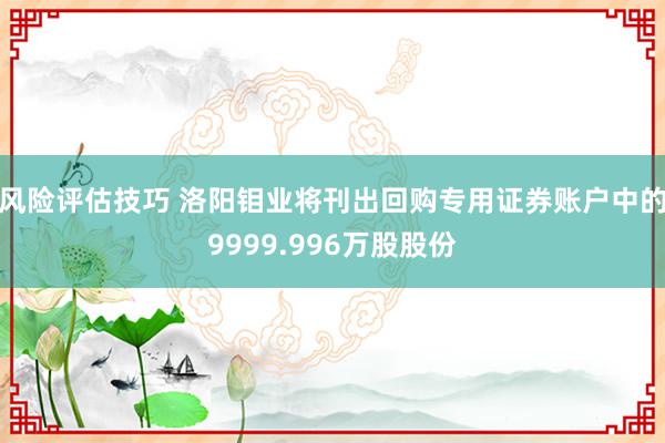 风险评估技巧 洛阳钼业将刊出回购专用证券账户中的9999.996万股股份