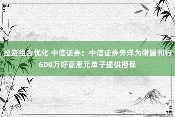 投资组合优化 中信证券：中信证券外洋为附属刊行600万好意思元单子提供担保