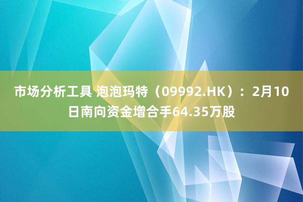 市场分析工具 泡泡玛特（09992.HK）：2月10日南向资金增合手64.35万股