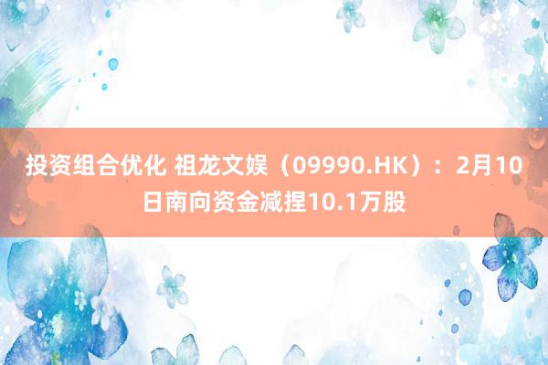 投资组合优化 祖龙文娱（09990.HK）：2月10日南向资金减捏10.1万股