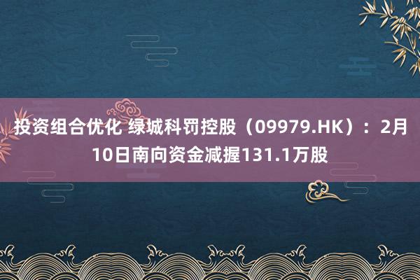 投资组合优化 绿城科罚控股（09979.HK）：2月10日南向资金减握131.1万股