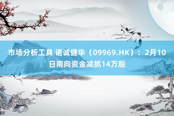 市场分析工具 诺诚健华（09969.HK）：2月10日南向资金减抓14万股