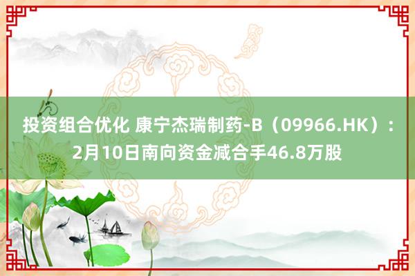 投资组合优化 康宁杰瑞制药-B（09966.HK）：2月10日南向资金减合手46.8万股