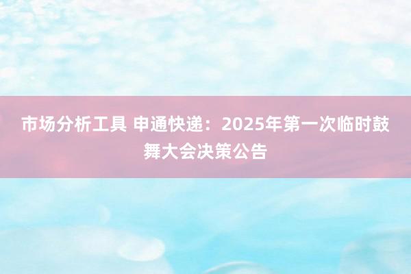 市场分析工具 申通快递：2025年第一次临时鼓舞大会决策公告