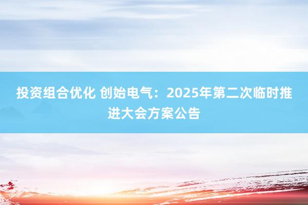 投资组合优化 创始电气：2025年第二次临时推进大会方案公告