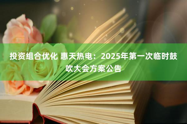 投资组合优化 惠天热电：2025年第一次临时鼓吹大会方案公告