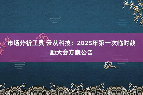 市场分析工具 云从科技：2025年第一次临时鼓励大会方案公告