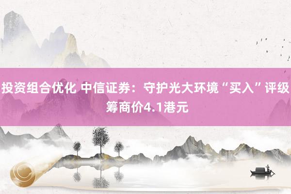 投资组合优化 中信证券：守护光大环境“买入”评级 筹商价4.1港元