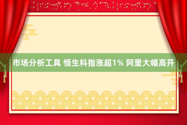 市场分析工具 恒生科指涨超1% 阿里大幅高开