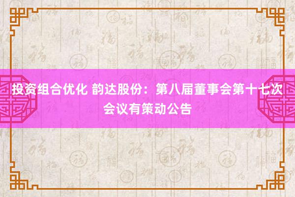 投资组合优化 韵达股份：第八届董事会第十七次会议有策动公告