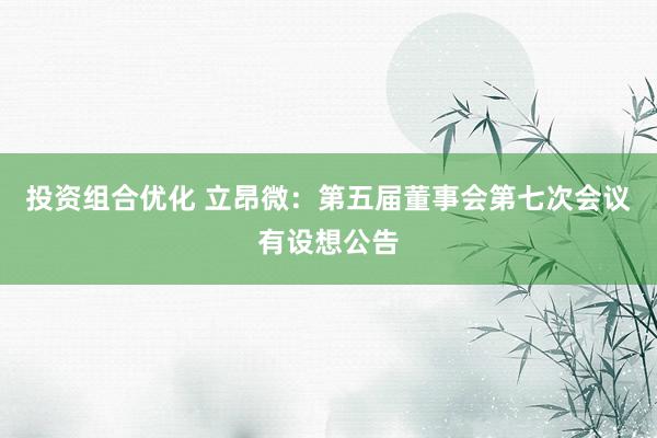 投资组合优化 立昂微：第五届董事会第七次会议有设想公告