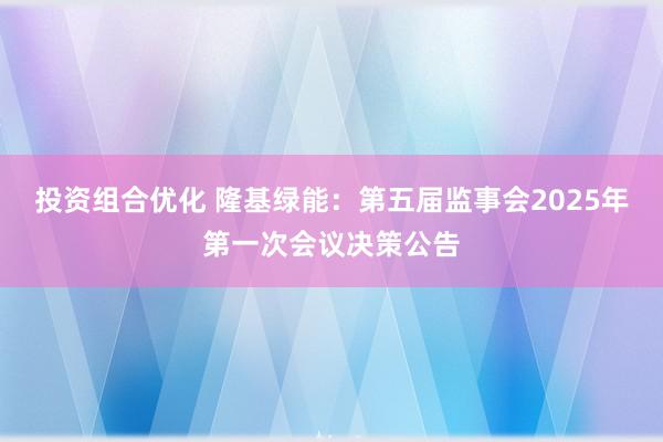 投资组合优化 隆基绿能：第五届监事会2025年第一次会议决策公告