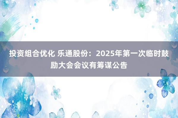 投资组合优化 乐通股份：2025年第一次临时鼓励大会会议有筹谋公告