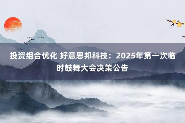 投资组合优化 好意思邦科技：2025年第一次临时鼓舞大会决策公告