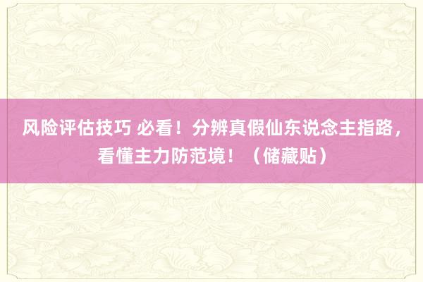 风险评估技巧 必看！分辨真假仙东说念主指路，看懂主力防范境！（储藏贴）