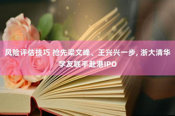 风险评估技巧 抢先梁文峰、王兴兴一步, 浙大清华学友联手赴港IPO