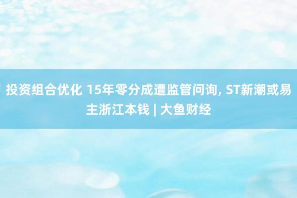 投资组合优化 15年零分成遭监管问询, ST新潮或易主浙江本钱 | 大鱼财经