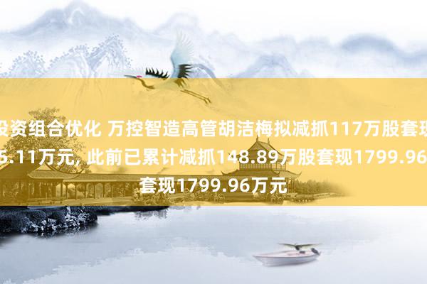 投资组合优化 万控智造高管胡洁梅拟减抓117万股套现1735.11万元, 此前已累计减抓148.89万股套现1799.96万元