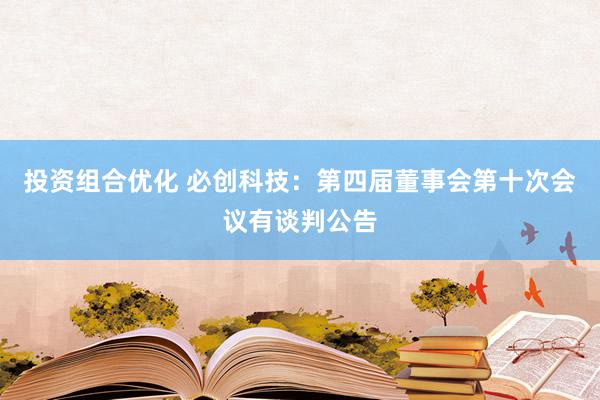 投资组合优化 必创科技：第四届董事会第十次会议有谈判公告