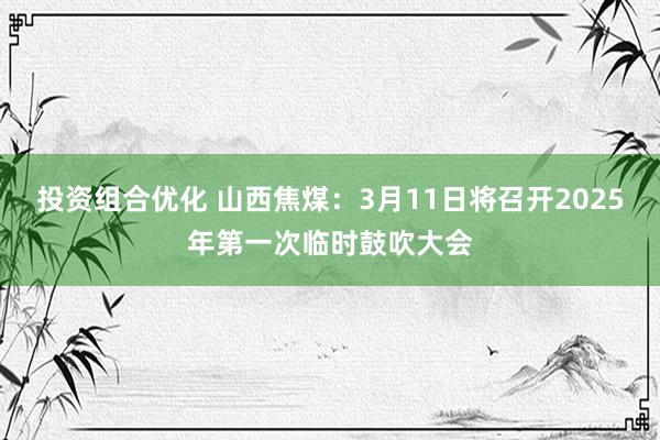 投资组合优化 山西焦煤：3月11日将召开2025年第一次临时鼓吹大会