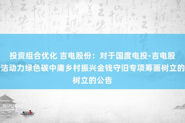 投资组合优化 吉电股份：对于国度电投-吉电股份清洁动力绿色碳中庸乡村振兴金钱守旧专项筹画树立的公告