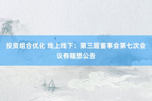 投资组合优化 线上线下：第三届董事会第七次会议有瞎想公告