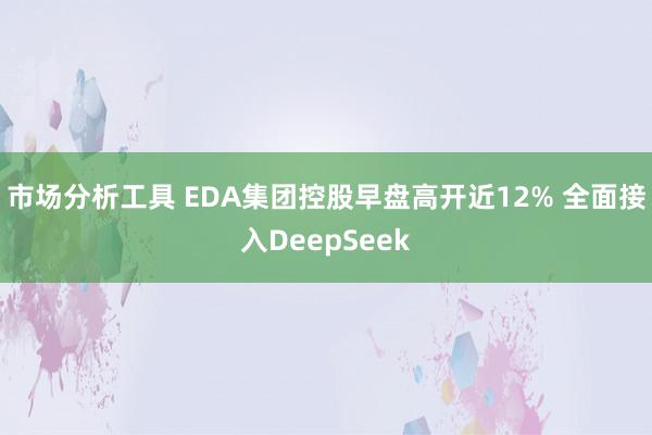 市场分析工具 EDA集团控股早盘高开近12% 全面接入DeepSeek