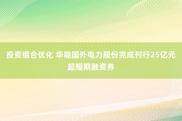 投资组合优化 华能国外电力股份完成刊行25亿元超短期融资券