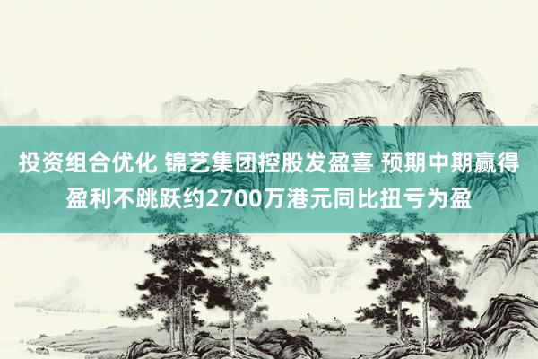 投资组合优化 锦艺集团控股发盈喜 预期中期赢得盈利不跳跃约2700万港元同比扭亏为盈