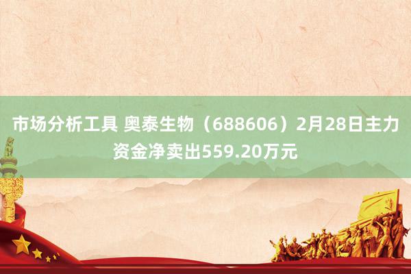 市场分析工具 奥泰生物（688606）2月28日主力资金净卖出559.20万元