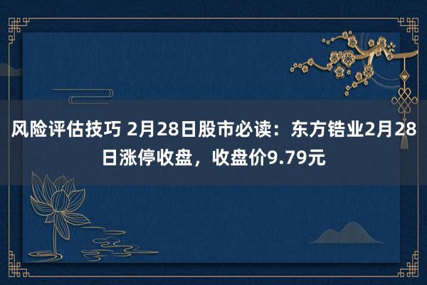 风险评估技巧 2月28日股市必读：东方锆业2月28日涨停收盘，收盘价9.79元