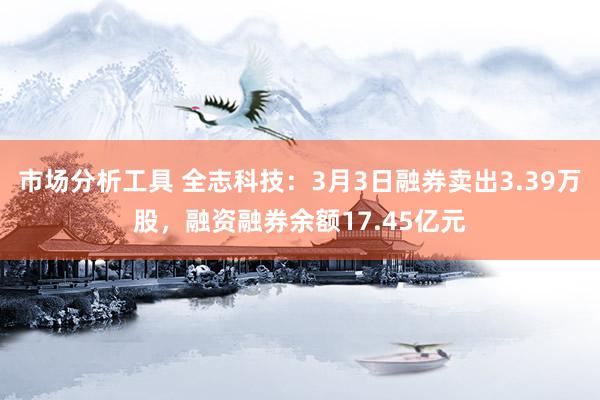 市场分析工具 全志科技：3月3日融券卖出3.39万股，融资融券余额17.45亿元