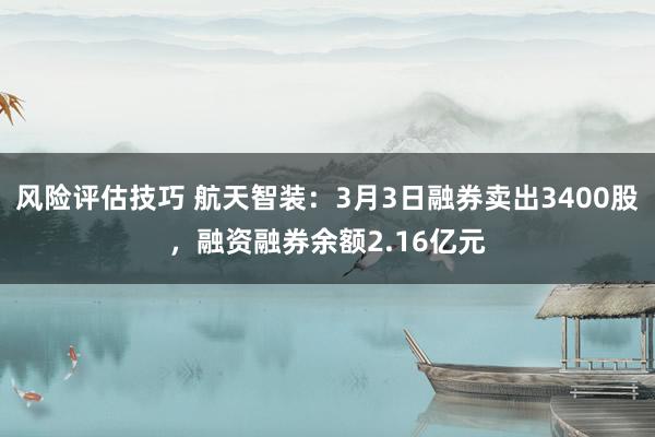 风险评估技巧 航天智装：3月3日融券卖出3400股，融资融券余额2.16亿元